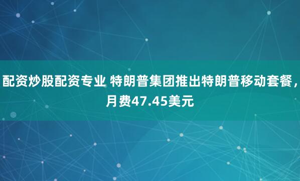 配资炒股配资专业 特朗普集团推出特朗普移动套餐，月费47.45美元
