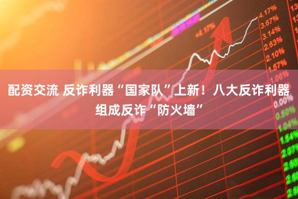 配资交流 反诈利器“国家队”上新！八大反诈利器组成反诈“防火墙”