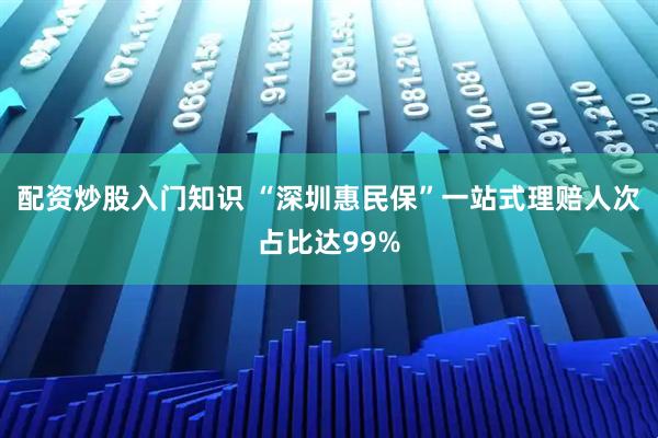 配资炒股入门知识 “深圳惠民保”一站式理赔人次占比达99%