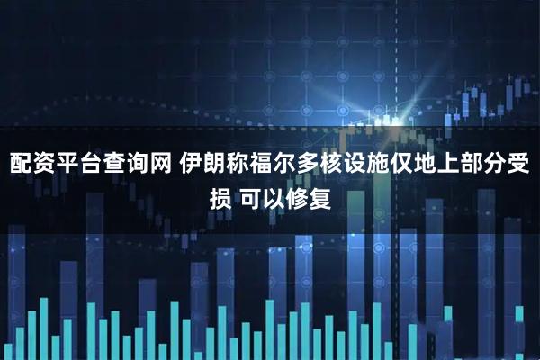 配资平台查询网 伊朗称福尔多核设施仅地上部分受损 可以修复
