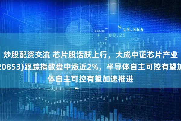 炒股配资交流 芯片股活跃上行，大成中证芯片产业指数(020853)跟踪指数盘中涨近2%，半导体自主可控有望加速推进