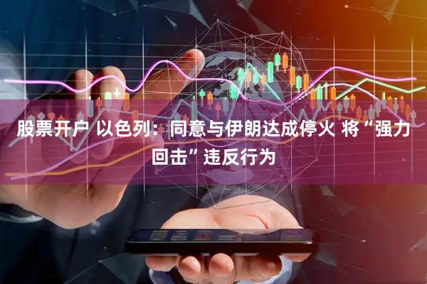 股票开户 以色列：同意与伊朗达成停火 将“强力回击”违反行为