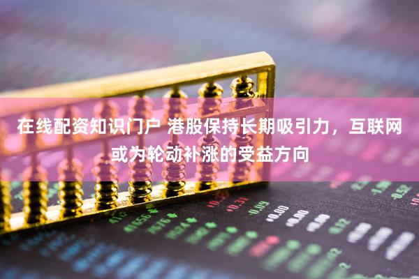 在线配资知识门户 港股保持长期吸引力，互联网或为轮动补涨的受益方向