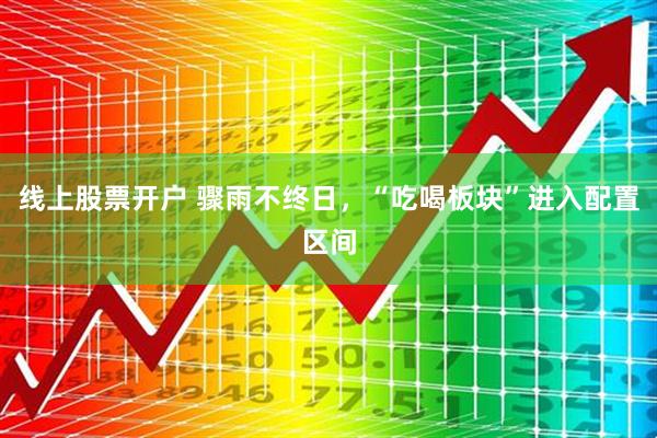 线上股票开户 骤雨不终日，“吃喝板块”进入配置区间