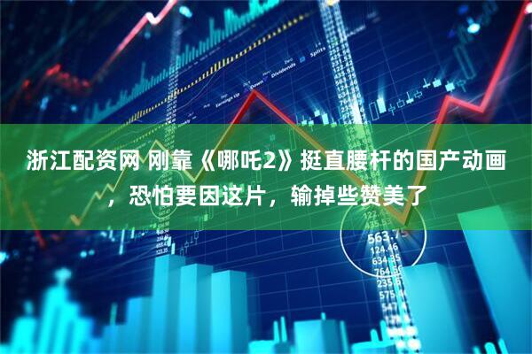 浙江配资网 刚靠《哪吒2》挺直腰杆的国产动画，恐怕要因这片，输掉些赞美了