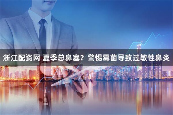 浙江配资网 夏季总鼻塞？警惕霉菌导致过敏性鼻炎