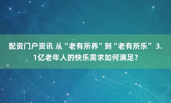 配资门户资讯 从“老有所养”到“老有所乐” 3.1亿老年人的快乐需求如何满足？
