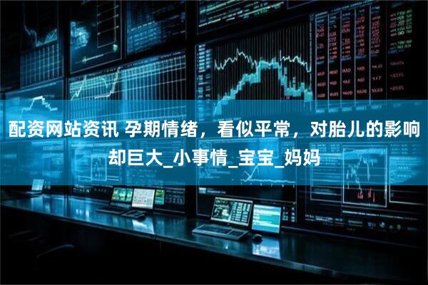 配资网站资讯 孕期情绪，看似平常，对胎儿的影响却巨大_小事情_宝宝_妈妈