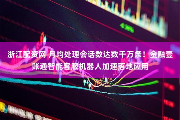 浙江配资网 月均处理会话数达数千万条！金融壹账通智能客服机器人加速落地应用