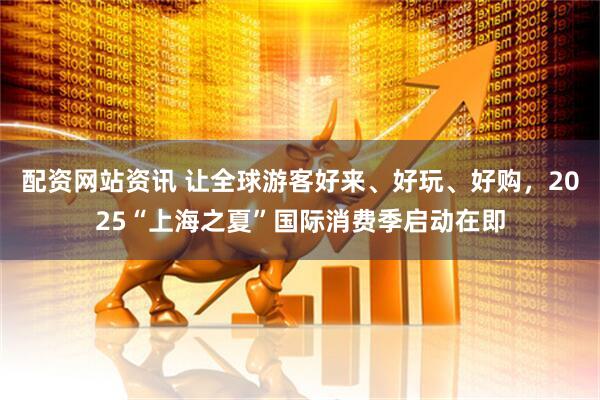 配资网站资讯 让全球游客好来、好玩、好购，2025“上海之夏”国际消费季启动在即