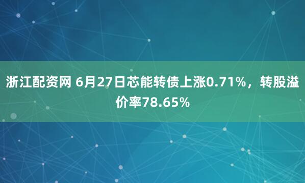 浙江配资网 6月27日芯能转债上涨0.71%，转股溢价率78.65%
