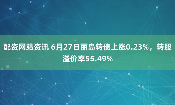 配资网站资讯 6月27日丽岛转债上涨0.23%，转股溢价率55.49%