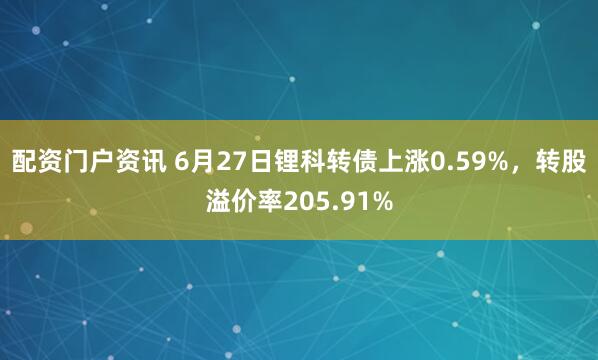 配资门户资讯 6月27日锂科转债上涨0.59%，转股溢价率205.91%