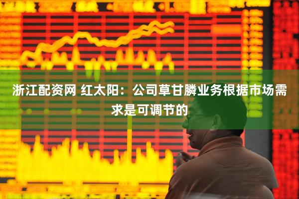 浙江配资网 红太阳：公司草甘膦业务根据市场需求是可调节的