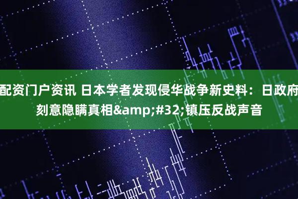 配资门户资讯 日本学者发现侵华战争新史料：日政府刻意隐瞒真相&#32;镇压反战声音