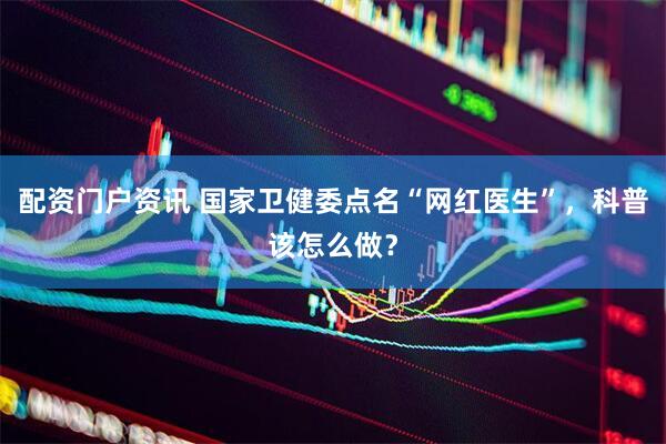 配资门户资讯 国家卫健委点名“网红医生”，科普该怎么做？