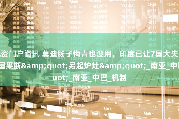 配资门户资讯 莫迪肠子悔青也没用，印度已让7国大失所望，中国果断&quot;另起炉灶&quot;_南亚_中巴_机制