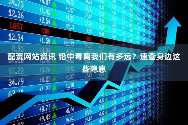 配资网站资讯 铅中毒离我们有多远？速查身边这些隐患