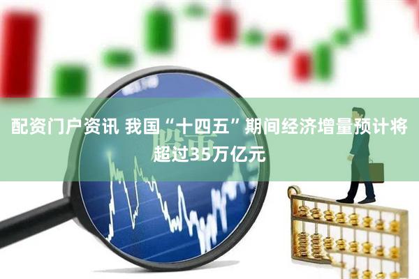 配资门户资讯 我国“十四五”期间经济增量预计将超过35万亿元
