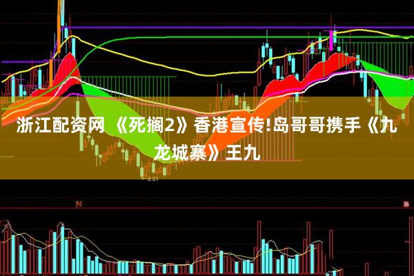 浙江配资网 《死搁2》香港宣传!岛哥哥携手《九龙城寨》王九