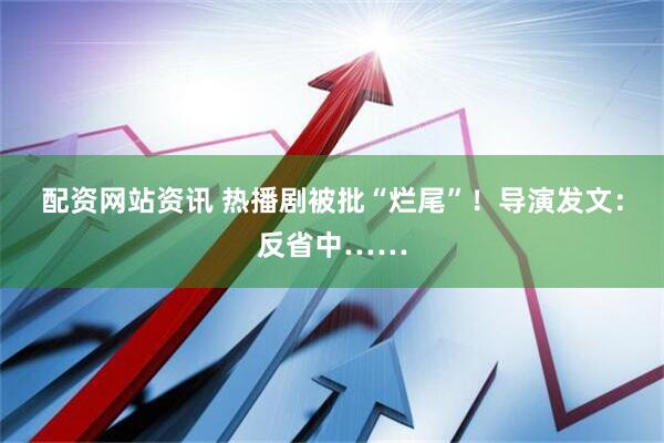配资网站资讯 热播剧被批“烂尾”！导演发文：反省中……