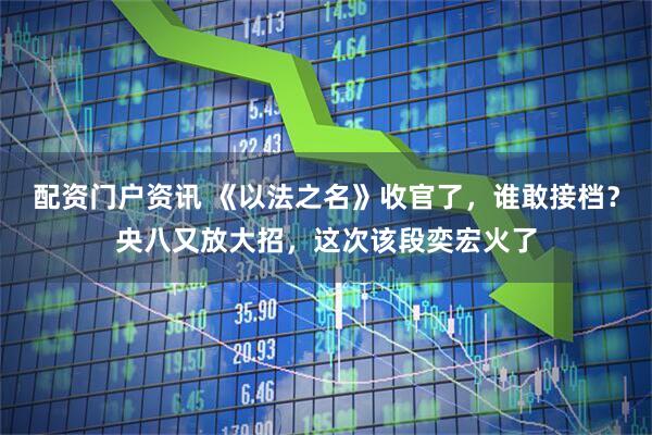 配资门户资讯 《以法之名》收官了，谁敢接档？央八又放大招，这次该段奕宏火了