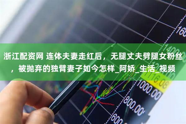 浙江配资网 连体夫妻走红后，无腿丈夫劈腿女粉丝，被抛弃的独臂妻子如今怎样_阿娇_生活_视频