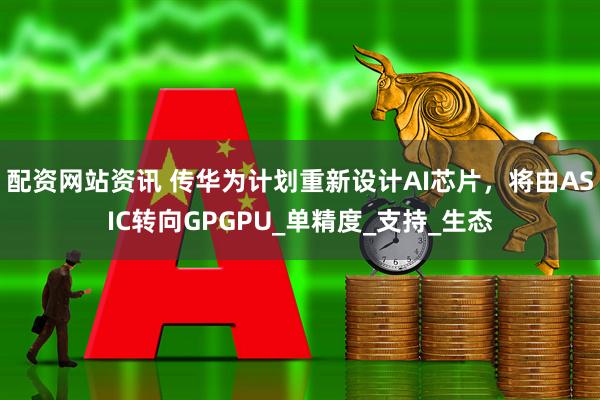 配资网站资讯 传华为计划重新设计AI芯片，将由ASIC转向GPGPU_单精度_支持_生态