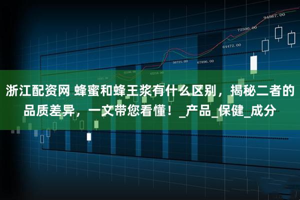 浙江配资网 蜂蜜和蜂王浆有什么区别，揭秘二者的品质差异，一文带您看懂！_产品_保健_成分
