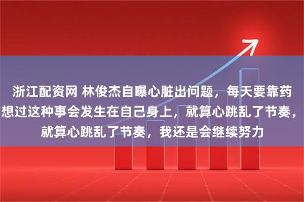 浙江配资网 林俊杰自曝心脏出问题，每天要靠药物控制：从来没有想过这种事会发生在自己身上，就算心跳乱了节奏，我还是会继续努力