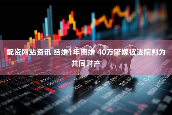 配资网站资讯 结婚1年离婚 40万陪嫁被法院判为共同财产