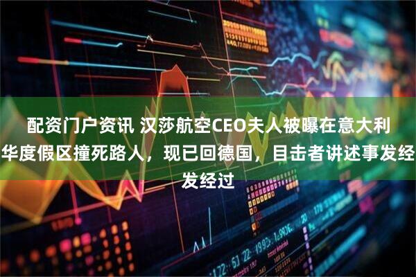 配资门户资讯 汉莎航空CEO夫人被曝在意大利豪华度假区撞死路人，现已回德国，目击者讲述事发经过