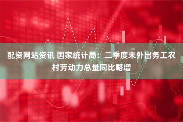 配资网站资讯 国家统计局：二季度末外出务工农村劳动力总量同比略增