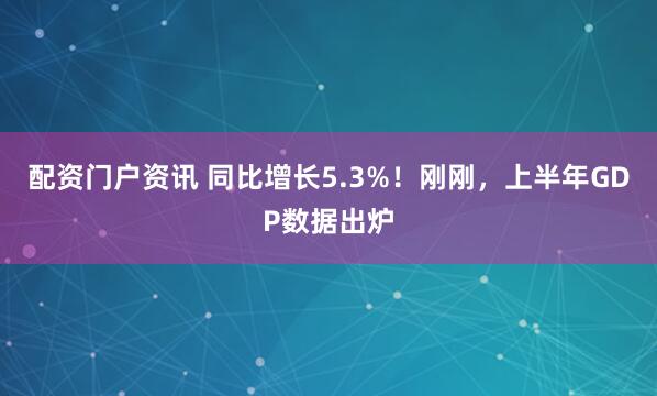 配资门户资讯 同比增长5.3%！刚刚，上半年GDP数据出炉