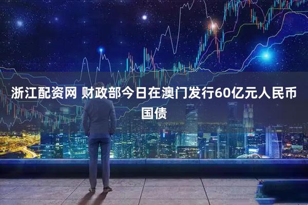 浙江配资网 财政部今日在澳门发行60亿元人民币国债