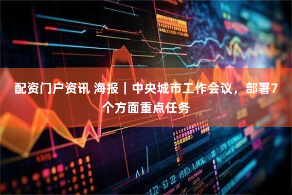 配资门户资讯 海报｜中央城市工作会议，部署7个方面重点任务