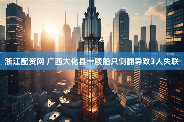 浙江配资网 广西大化县一艘船只侧翻导致3人失联
