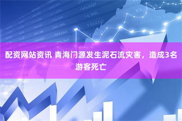 配资网站资讯 青海门源发生泥石流灾害，造成3名游客死亡