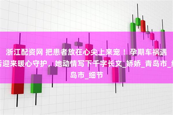 浙江配资网 把患者放在心尖上来宠 ！孕期车祸遇险后迎来暖心守护，她动情写下千字长文_娇娇_青岛市_细节