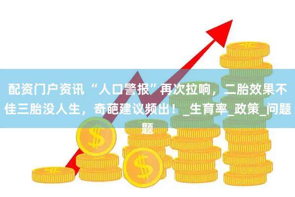 配资门户资讯 “人口警报”再次拉响，二胎效果不佳三胎没人生，奇葩建议频出！_生育率_政策_问题