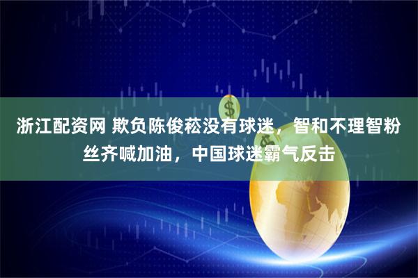 浙江配资网 欺负陈俊菘没有球迷，智和不理智粉丝齐喊加油，中国球迷霸气反击