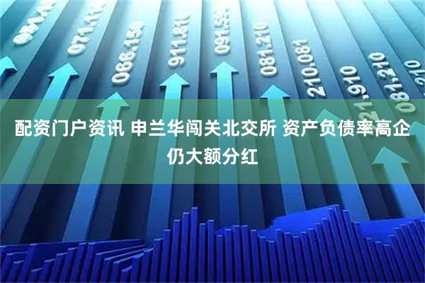 配资门户资讯 申兰华闯关北交所 资产负债率高企仍大额分红