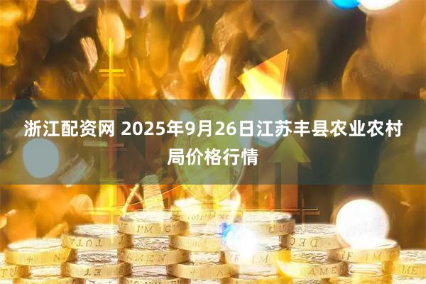 浙江配资网 2025年9月26日江苏丰县农业农村局价格行情