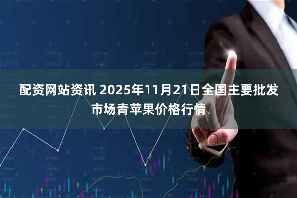 配资网站资讯 2025年11月21日全国主要批发市场青苹果价格行情