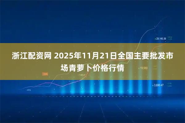 浙江配资网 2025年11月21日全国主要批发市场青萝卜价格行情