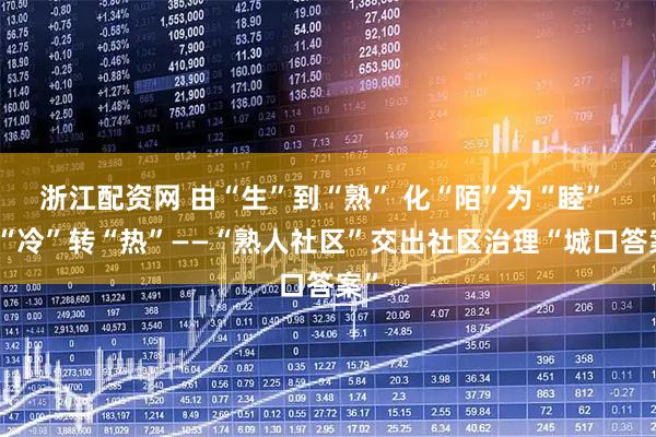 浙江配资网 由“生”到“熟” 化“陌”为“睦” 促“冷”转“热”——“熟人社区”交出社区治理“城口答案”