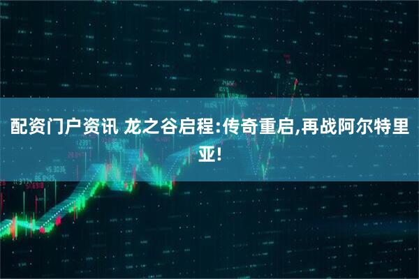 配资门户资讯 龙之谷启程:传奇重启,再战阿尔特里亚!