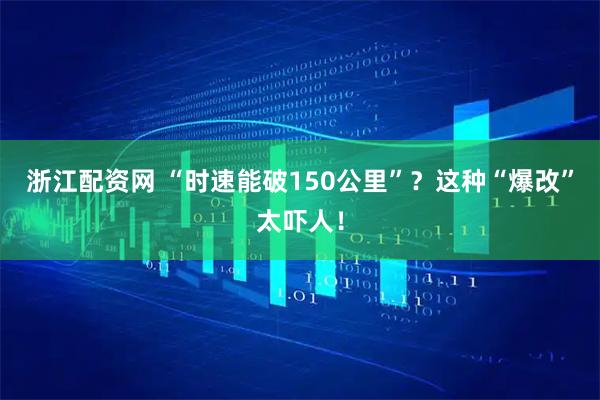 浙江配资网 “时速能破150公里”？这种“爆改”太吓人！