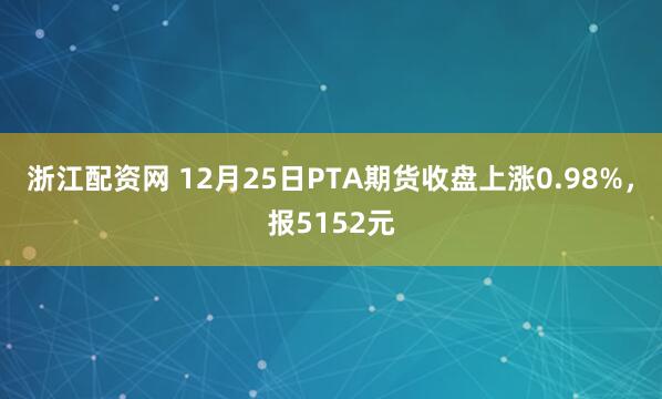 浙江配资网 12月25日PTA期货收盘上涨0.98%，报5152元