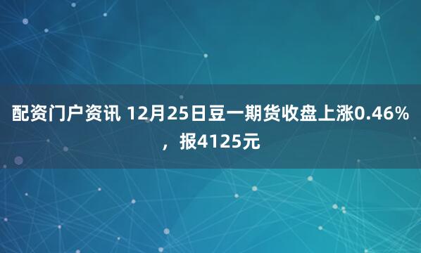 配资门户资讯 12月25日豆一期货收盘上涨0.46%,报4125元